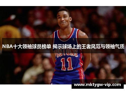 NBA十大领袖球员榜单 揭示球场上的王者风范与领袖气质