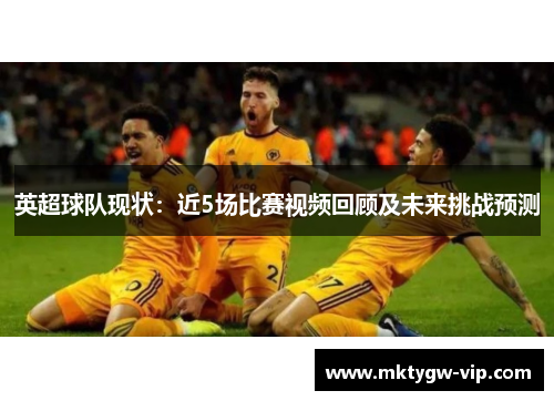英超球队现状：近5场比赛视频回顾及未来挑战预测