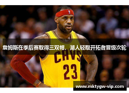 詹姆斯在季后赛取得三双帽，湖人轻取开拓者晋级次轮
