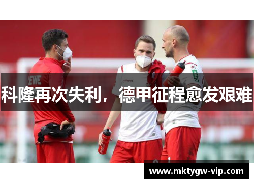 科隆再次失利，德甲征程愈发艰难