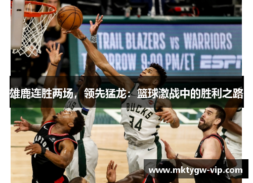 雄鹿连胜两场，领先猛龙：篮球激战中的胜利之路