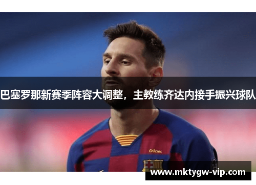 巴塞罗那新赛季阵容大调整，主教练齐达内接手振兴球队