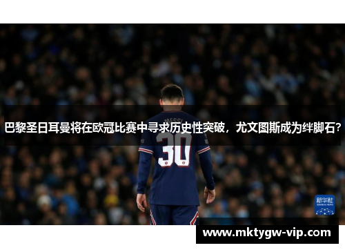巴黎圣日耳曼将在欧冠比赛中寻求历史性突破，尤文图斯成为绊脚石？