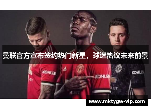 曼联官方宣布签约热门新星，球迷热议未来前景