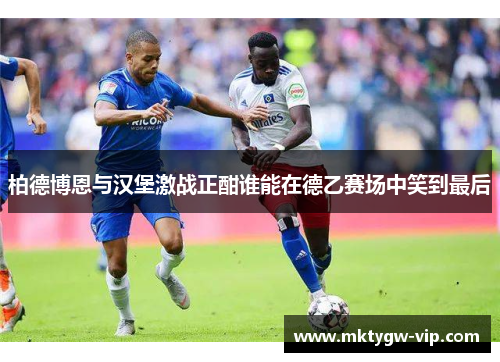 柏德博恩与汉堡激战正酣谁能在德乙赛场中笑到最后