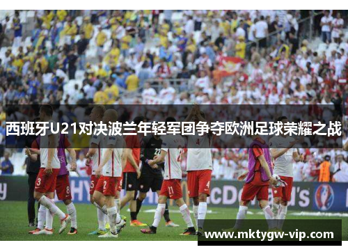 西班牙U21对决波兰年轻军团争夺欧洲足球荣耀之战