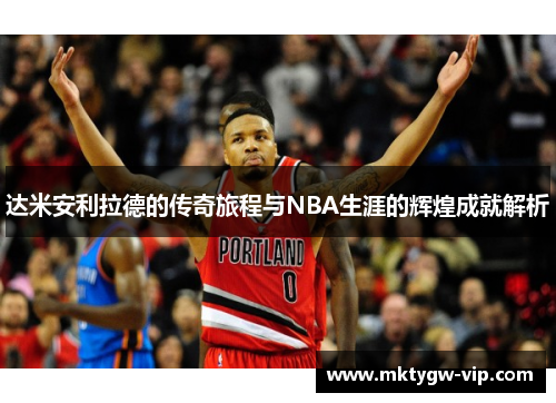 达米安利拉德的传奇旅程与NBA生涯的辉煌成就解析