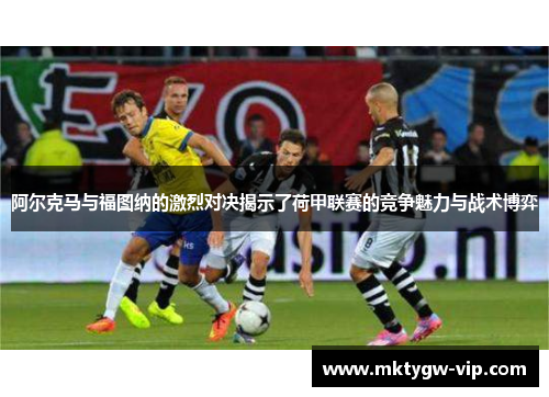 阿尔克马与福图纳的激烈对决揭示了荷甲联赛的竞争魅力与战术博弈