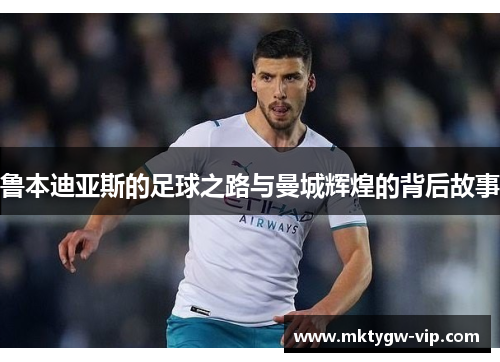 鲁本迪亚斯的足球之路与曼城辉煌的背后故事
